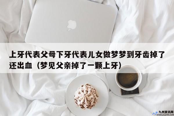 上牙代表父母下牙代表儿女准吗(上牙代表父母下牙代表儿女做梦梦到牙齿掉了还出血)